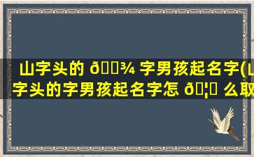 山字头的 🌾 字男孩起名字(山字头的字男孩起名字怎 🦍 么取)